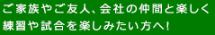 ご家族やご友人、会社の仲間と楽しく練習や試合を楽しみたい方へ！